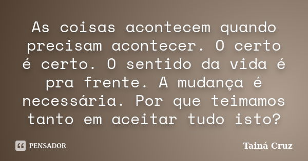 As coisas acontecem quando precisam acontecer. O certo é certo. O sentido da vida é pra frente. A mudança é necessária. Por que teimamos tanto em aceitar tudo i... Frase de Tainá Cruz.