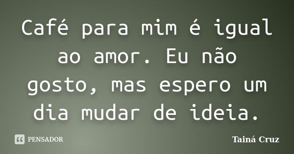 Café para mim é igual ao amor. Eu não gosto, mas espero um dia mudar de ideia.... Frase de Tainá Cruz.