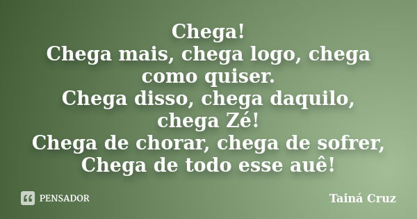 Chega! Chega mais, chega logo, chega como quiser. Chega disso, chega daquilo, chega Zé! Chega de chorar, chega de sofrer, Chega de todo esse auê!... Frase de Tainá Cruz.