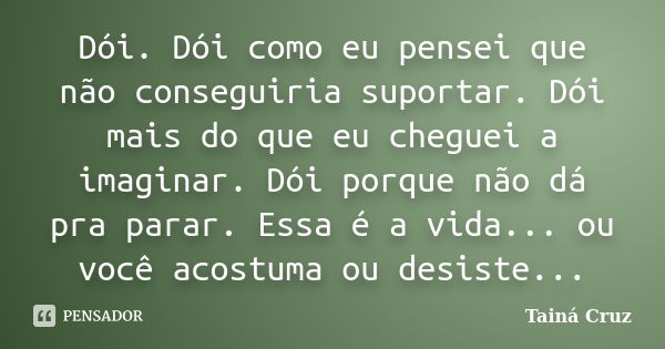 Dói. Dói como eu pensei que não conseguiria suportar. Dói mais do que eu cheguei a imaginar. Dói porque não dá pra parar. Essa é a vida... ou você acostuma ou d... Frase de Tainá Cruz.