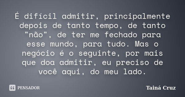 É difícil admitir, principalmente depois de tanto tempo, de tanto "não", de ter me fechado para esse mundo, para tudo. Mas o negócio é o seguinte, por... Frase de Tainá Cruz.