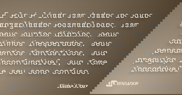 E ela é linda com todas as suas gargalhadas escandalosas, com seus surtos diários, seus carinhos inesperados, seus pensamentos fantásticos, sua preguiça inconfu... Frase de Tainá Cruz.