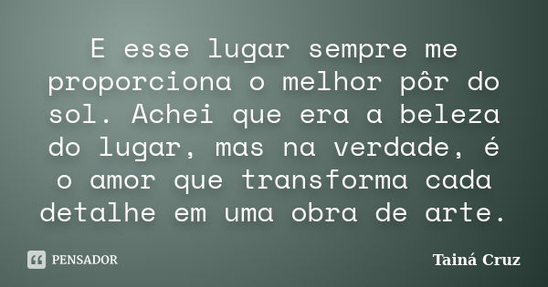 E esse lugar sempre me proporciona o melhor pôr do sol. Achei que era a beleza do lugar, mas na verdade, é o amor que transforma cada detalhe em uma obra de art... Frase de Tainá Cruz.