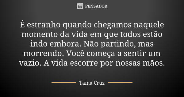 É estranho quando chegamos naquele momento da vida em que todos estão indo embora. Não partindo, mas morrendo. Você começa a sentir um vazio. A vida escorre por... Frase de Tainá Cruz.