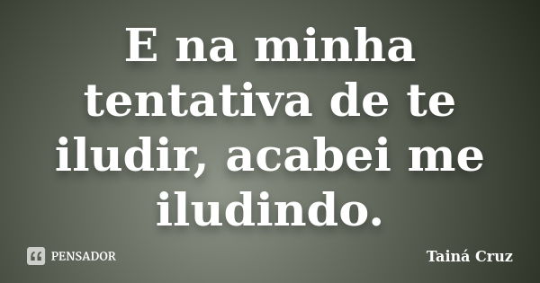 E na minha tentativa de te iludir, acabei me iludindo.... Frase de Tainá Cruz.