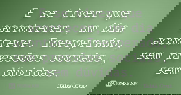 E se tiver que acontecer, um dia acontece. Inesperado, sem pressões sociais, sem dúvidas.... Frase de Tainá Cruz.