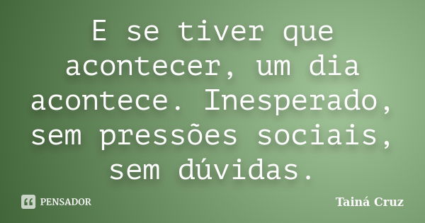 E se tiver que acontecer, um dia acontece. Inesperado, sem pressões sociais, sem dúvidas.... Frase de Tainá Cruz.