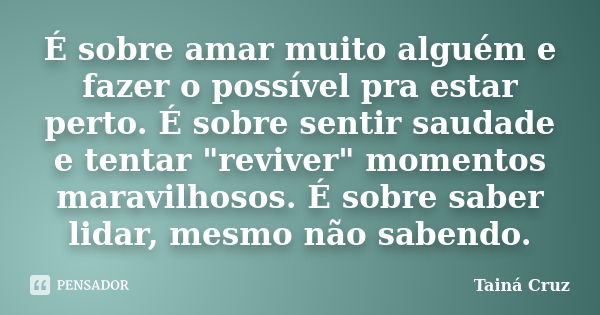 É sobre amar muito alguém e fazer o possível pra estar perto. É sobre sentir saudade e tentar "reviver" momentos maravilhosos. É sobre saber lidar, me... Frase de Tainá Cruz.