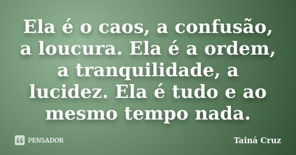 Ela é o caos, a confusão, a loucura. Ela é a ordem, a tranquilidade, a lucidez. Ela é tudo e ao mesmo tempo nada.... Frase de Tainá Cruz.