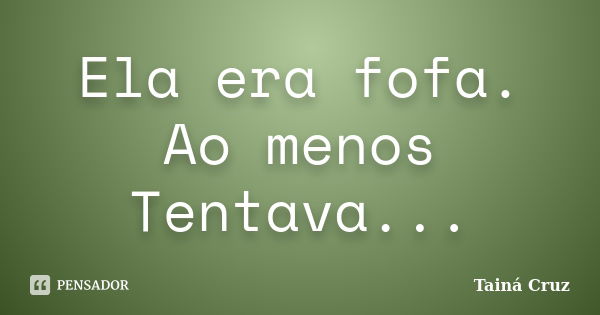 Ela era fofa. Ao menos Tentava...... Frase de Tainá Cruz.