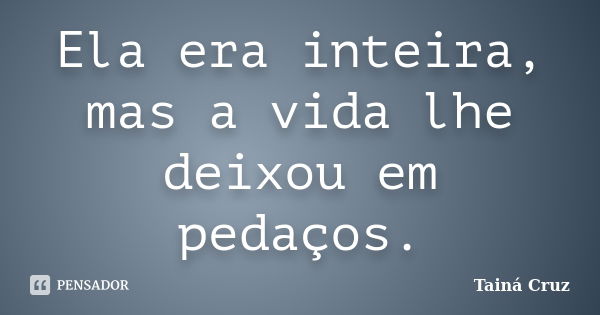 Ela era inteira, mas a vida lhe deixou em pedaços.... Frase de Tainá Cruz.