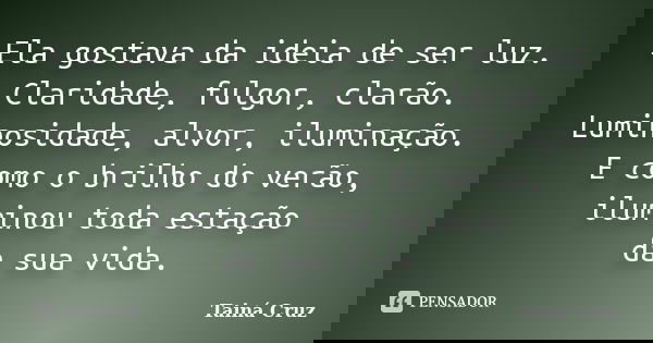 Ela gostava da ideia de ser luz. Claridade, fulgor, clarão. Luminosidade, alvor, iluminação. E como o brilho do verão, iluminou toda estação da sua vida.... Frase de Tainá Cruz.