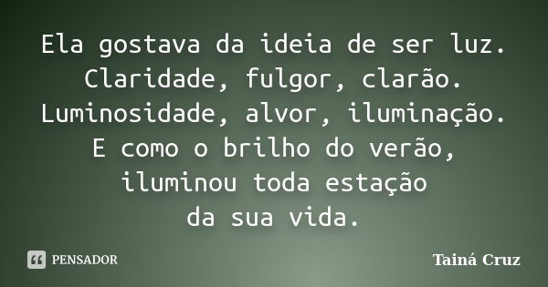 Ela gostava da ideia de ser luz. Claridade, fulgor, clarão. Luminosidade, alvor, iluminação. E como o brilho do verão, iluminou toda estação da sua vida.... Frase de Tainá Cruz.