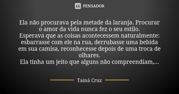 Ela não procurava pela metade da laranja. Procurar o amor da vida nunca fez o seu estilo. Esperava que as coisas acontecessem naturalmente: esbarrasse com ele n... Frase de Tainá Cruz.