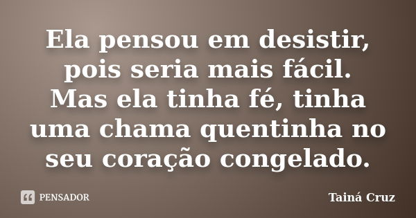 Ela pensou em desistir, pois seria mais fácil. Mas ela tinha fé, tinha uma chama quentinha no seu coração congelado.... Frase de Tainá Cruz.