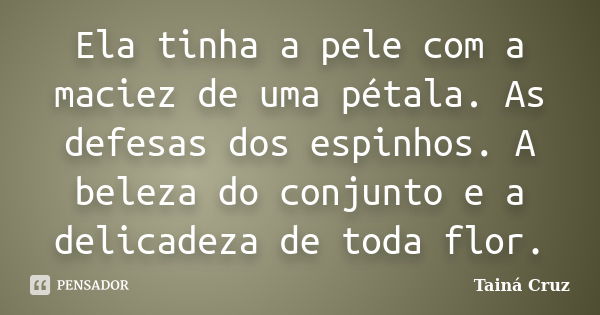 Ela tinha a pele com a maciez de uma pétala. As defesas dos espinhos. A beleza do conjunto e a delicadeza de toda flor.... Frase de Tainá Cruz.