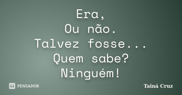 Era, Ou não. Talvez fosse... Quem sabe? Ninguém!... Frase de Tainá Cruz.