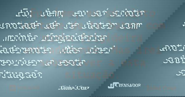 Eu, bem, eu só sinto vontade de te bater com minha frigideira antiaderente. Mas irei sobreviver a esta situação.... Frase de Tainá Cruz.