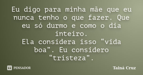 Eu digo para minha mãe que eu nunca tenho o que fazer. Que eu só durmo e como o dia inteiro. Ela considera isso “vida boa”. Eu considero “tristeza”.... Frase de Tainá Cruz.