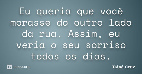 Eu queria que você morasse do outro lado da rua. Assim, eu veria o seu sorriso todos os dias.... Frase de Tainá Cruz.