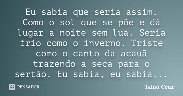 Eu sabia que seria assim. Como o sol que se põe e dá lugar a noite sem lua. Seria frio como o inverno. Triste como o canto da acauã trazendo a seca para o sertã... Frase de Tainá Cruz.