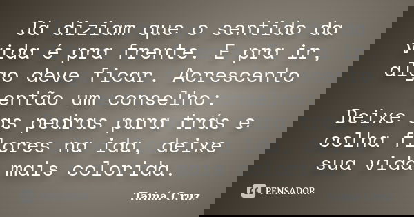 Já diziam que o sentido da vida é pra frente. E pra ir, algo deve ficar. Acrescento então um conselho: Deixe as pedras para trás e colha flores na ida, deixe su... Frase de Tainá Cruz.