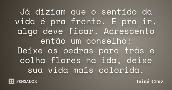 Já diziam que o sentido da vida é pra frente. E pra ir, algo deve ficar. Acrescento então um conselho: Deixe as pedras para trás e colha flores na ida, deixe su... Frase de Tainá Cruz.