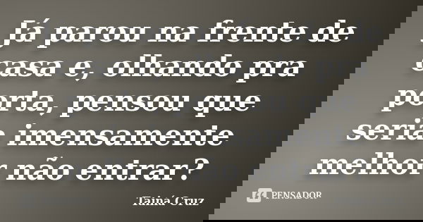 Já parou na frente de casa e, olhando pra porta, pensou que seria imensamente melhor não entrar?... Frase de Tainá Cruz.