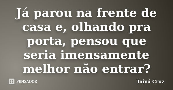 Já parou na frente de casa e, olhando pra porta, pensou que seria imensamente melhor não entrar?... Frase de Tainá Cruz.