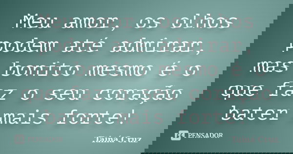 Meu amor, os olhos podem até admirar, mas bonito mesmo é o que faz o seu coração bater mais forte!... Frase de Tainá Cruz.