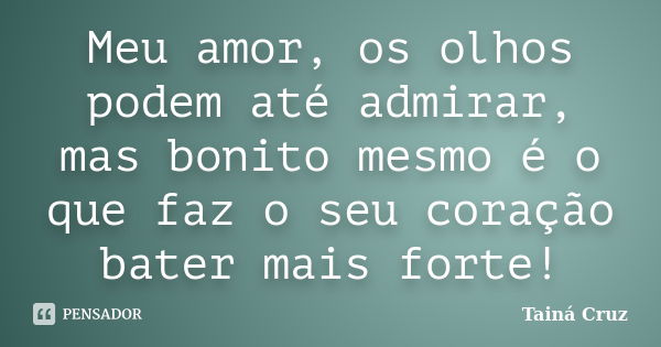 Meu amor, os olhos podem até admirar, mas bonito mesmo é o que faz o seu coração bater mais forte!... Frase de Tainá Cruz.