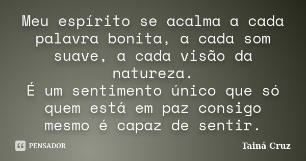 Meu espírito se acalma a cada palavra bonita, a cada som suave, a cada visão da natureza. É um sentimento único que só quem está em paz consigo mesmo é capaz de... Frase de Tainá Cruz.