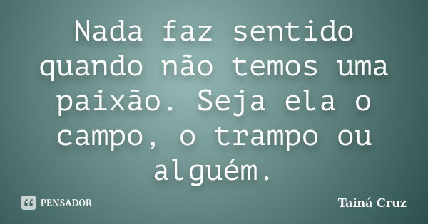 Nada faz sentido quando não temos uma paixão. Seja ela o campo, o trampo ou alguém.... Frase de Tainá Cruz.