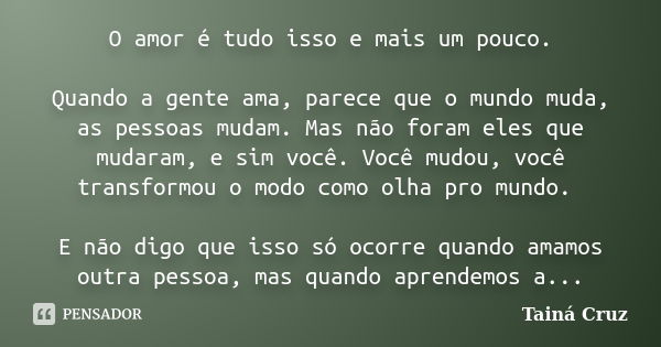 O amor é tudo isso e mais um pouco. Quando a gente ama, parece que o mundo muda, as pessoas mudam. Mas não foram eles que mudaram, e sim você. Você mudou, você ... Frase de Tainá Cruz.