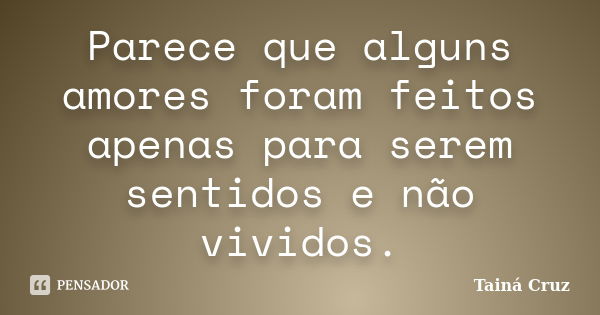 Parece que alguns amores foram feitos apenas para serem sentidos e não vividos.... Frase de Tainá Cruz.