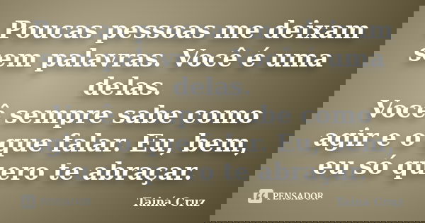 Poucas pessoas me deixam sem palavras. Você é uma delas. Você sempre sabe como agir e o que falar. Eu, bem, eu só quero te abraçar.... Frase de Tainá Cruz.