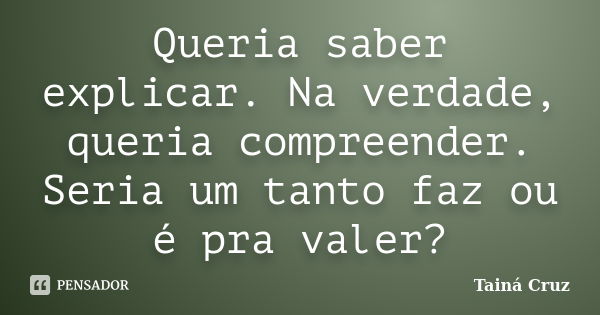 Queria saber explicar. Na verdade, queria compreender. Seria um tanto faz ou é pra valer?... Frase de Tainá Cruz.