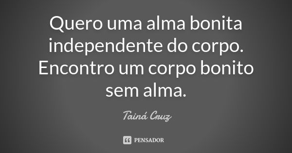 Quero uma alma bonita independente do corpo. Encontro um corpo bonito sem alma.... Frase de Tainá Cruz.