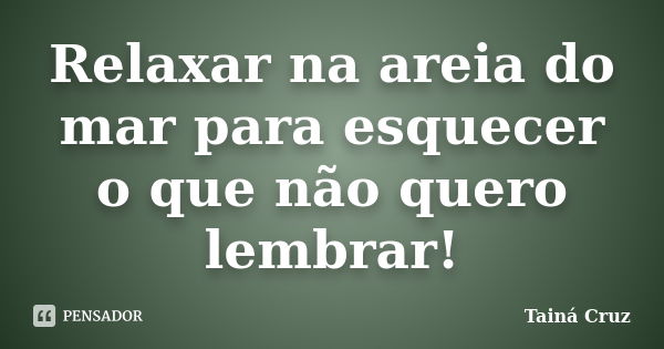 Relaxar na areia do mar para esquecer o que não quero lembrar!... Frase de Tainá Cruz.