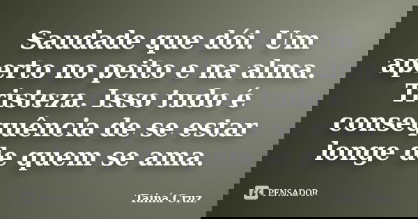 Saudade que dói. Um aperto no peito e na alma. Tristeza. Isso tudo é consequência de se estar longe de quem se ama.... Frase de Tainá Cruz.