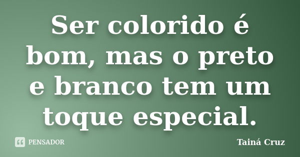 Ser colorido é bom, mas o preto e branco tem um toque especial.... Frase de Tainá Cruz.