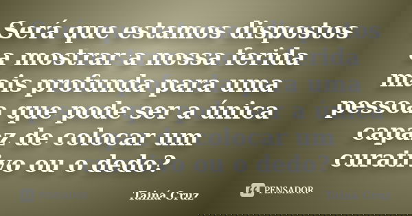 Será que estamos dispostos a mostrar a nossa ferida mais profunda para uma pessoa que pode ser a única capaz de colocar um curativo ou o dedo?... Frase de Tainá Cruz.