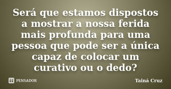 Será que estamos dispostos a mostrar a nossa ferida mais profunda para uma pessoa que pode ser a única capaz de colocar um curativo ou o dedo?... Frase de Tainá Cruz.