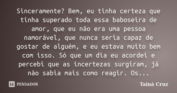 Sinceramente? Bem, eu tinha certeza que tinha superado toda essa baboseira de amor, que eu não era uma pessoa namorável, que nunca seria capaz de gostar de algu... Frase de Tainá Cruz.