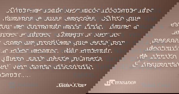 Sinto-me cada vez mais distante dos humanos e suas emoções. Sinto que estou me tornando mais fria, imune a amores e dores. Começo a ver as pessoas como um probl... Frase de Tainá Cruz.