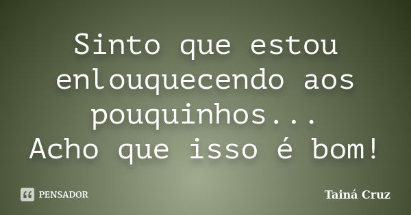 Sinto que estou enlouquecendo aos pouquinhos... Acho que isso é bom!... Frase de Tainá Cruz.