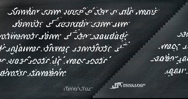 Sonhar com você é ter o dia mais bonito. É acordar com um sentimento bom. É ter saudade, mas, de alguma forma, conforto. É saber que você está lá, mas está aqui... Frase de Tainá Cruz.