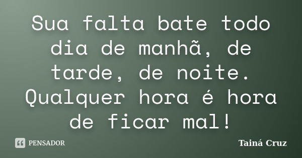 Sua falta bate todo dia de manhã, de tarde, de noite. Qualquer hora é hora de ficar mal!... Frase de Tainá Cruz.