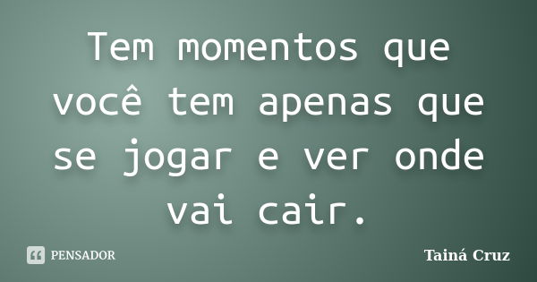 Tem momentos que você tem apenas que se jogar e ver onde vai cair.... Frase de Tainá Cruz.