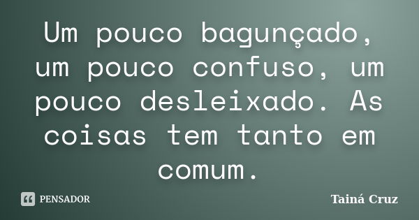 Um pouco bagunçado, um pouco confuso, um pouco desleixado. As coisas tem tanto em comum.... Frase de Tainá Cruz.